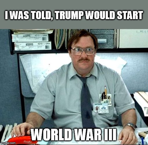 I Was Told There Would Be Meme | I WAS TOLD, TRUMP WOULD START; WORLD WAR III | image tagged in memes,i was told there would be | made w/ Imgflip meme maker
