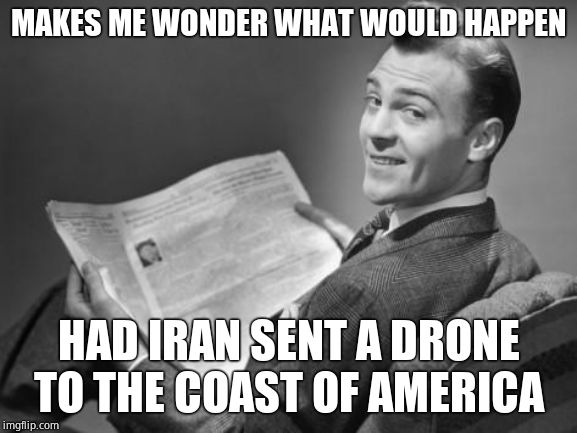 50's newspaper | MAKES ME WONDER WHAT WOULD HAPPEN HAD IRAN SENT A DRONE TO THE COAST OF AMERICA | image tagged in 50's newspaper | made w/ Imgflip meme maker