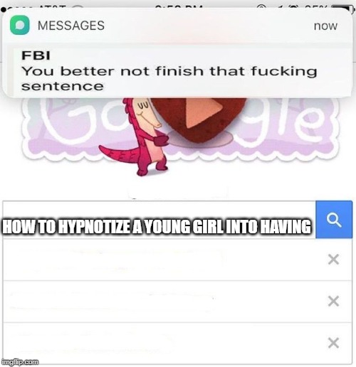 FBI you better not finish | HOW TO HYPNOTIZE A YOUNG GIRL INTO HAVING | image tagged in fbi you better not finish | made w/ Imgflip meme maker