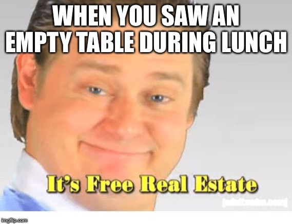 Every Introverts Dream | WHEN YOU SAW AN EMPTY TABLE DURING LUNCH | image tagged in it's free real estate,introvert,memes,relatable,school lunch,good times | made w/ Imgflip meme maker