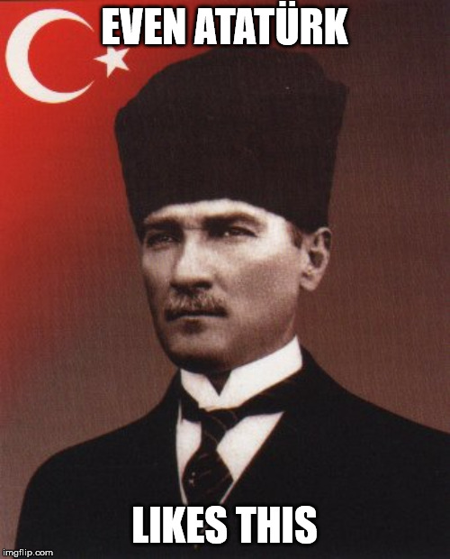 Ataturk | EVEN ATATÜRK LIKES THIS | image tagged in ataturk | made w/ Imgflip meme maker