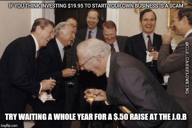 Laughing Men In Suits | IF YOU THINK INVESTING $19.95 TO START YOUR OWN BUSINESS IS A SCAM; @CLS_CASHFLOWKING; TRY WAITING A WHOLE YEAR FOR A $.50 RAISE AT THE J.O.B | image tagged in memes,laughing men in suits | made w/ Imgflip meme maker