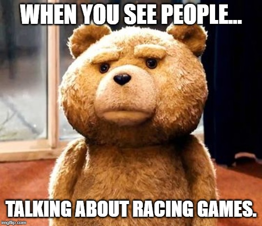 TED | WHEN YOU SEE PEOPLE... TALKING ABOUT RACING GAMES. | image tagged in memes,ted | made w/ Imgflip meme maker