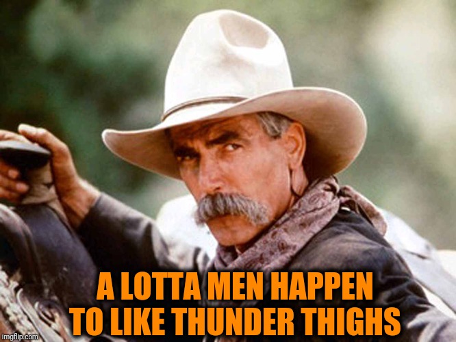 Sam Elliott Cowboy | A LOTTA MEN HAPPEN TO LIKE THUNDER THIGHS | image tagged in sam elliott cowboy | made w/ Imgflip meme maker