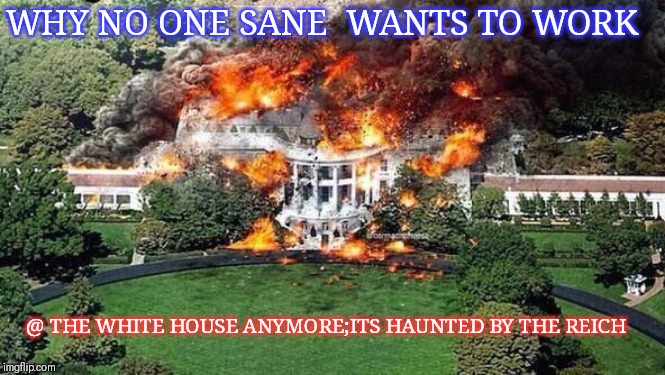 white house on fire | WHY NO ONE SANE  WANTS TO WORK @ THE WHITE HOUSE ANYMORE;ITS HAUNTED BY THE REICH | image tagged in white house on fire | made w/ Imgflip meme maker