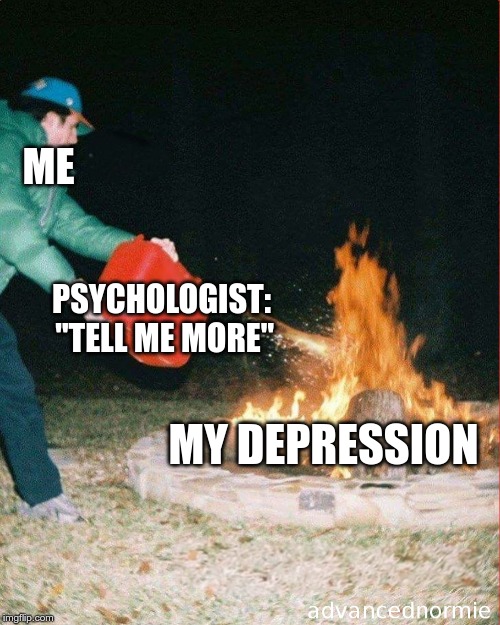 pouring gas on fire | ME; PSYCHOLOGIST:  "TELL ME MORE"; MY DEPRESSION | image tagged in pouring gas on fire | made w/ Imgflip meme maker