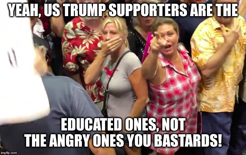 YEAH, US TRUMP SUPPORTERS ARE THE EDUCATED ONES, NOT THE ANGRY ONES YOU BASTARDS! | made w/ Imgflip meme maker
