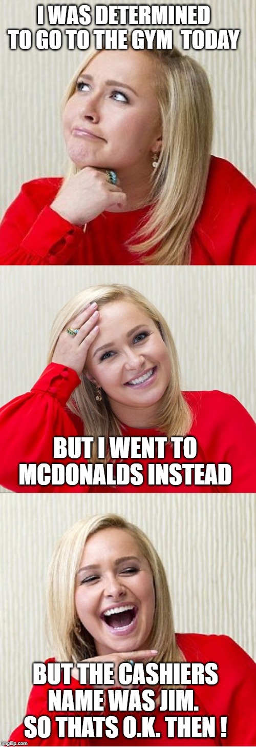 on the treadmill of life | I WAS DETERMINED TO GO TO THE GYM  TODAY; BUT I WENT TO MCDONALDS INSTEAD; BUT THE CASHIERS NAME WAS JIM.  SO THATS O.K. THEN ! | image tagged in gym,burgers | made w/ Imgflip meme maker