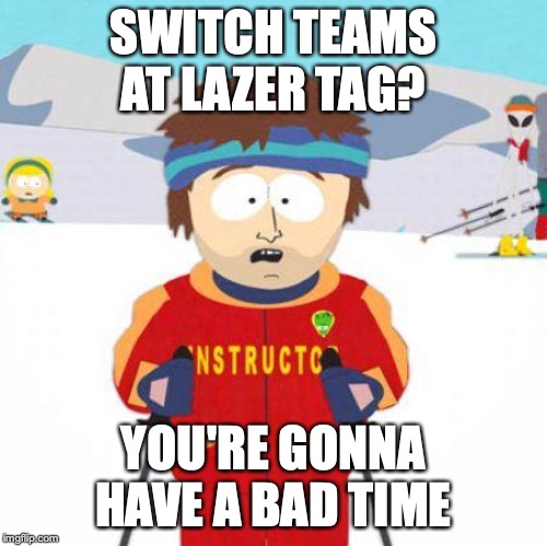 You're gonna have a bad time | SWITCH TEAMS AT LAZER TAG? YOU'RE GONNA HAVE A BAD TIME | image tagged in you're gonna have a bad time | made w/ Imgflip meme maker