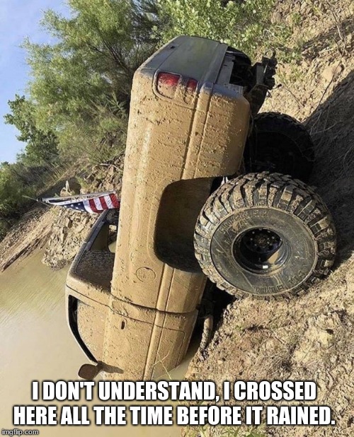 Well that didn't work as planned | I DON'T UNDERSTAND, I CROSSED HERE ALL THE TIME BEFORE IT RAINED. | image tagged in deep diving truck,oops,bubba i need you and a rope,bring a fishing pole,mud life,sorry bout your truck | made w/ Imgflip meme maker