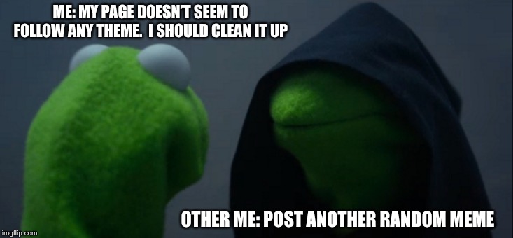 Evil Kermit Meme | ME: MY PAGE DOESN’T SEEM TO FOLLOW ANY THEME.  I SHOULD CLEAN IT UP; OTHER ME: POST ANOTHER RANDOM MEME | image tagged in memes,evil kermit | made w/ Imgflip meme maker