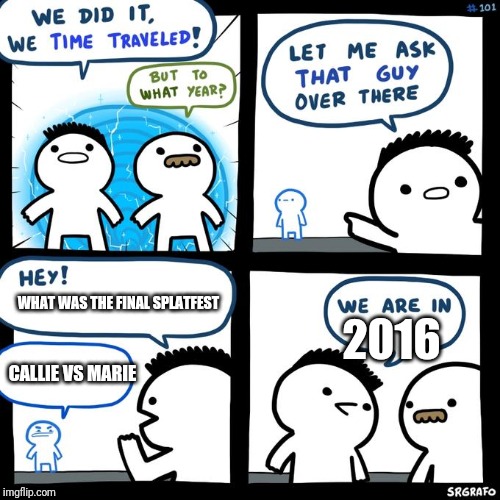 we time traveled | WHAT WAS THE FINAL SPLATFEST; 2016; CALLIE VS MARIE | image tagged in we time traveled | made w/ Imgflip meme maker