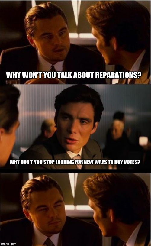 reparations is just buying your victim's silence | WHY WON'T YOU TALK ABOUT REPARATIONS? WHY DON'T YOU STOP LOOKING FOR NEW WAYS TO BUY VOTES? | image tagged in memes,inception,reparations is just buying your victim's silence,reparations is a scam,democrats buy votes,voter fraud | made w/ Imgflip meme maker