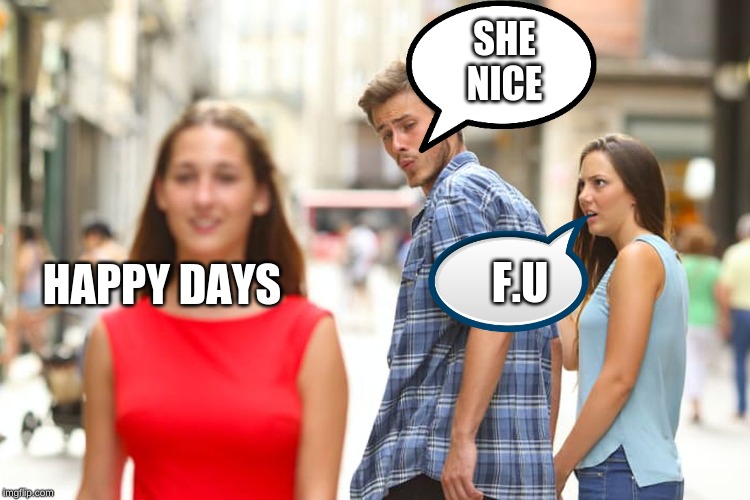 Distracted Boyfriend Meme | SHE NICE; F.U; HAPPY DAYS | image tagged in memes,distracted boyfriend | made w/ Imgflip meme maker