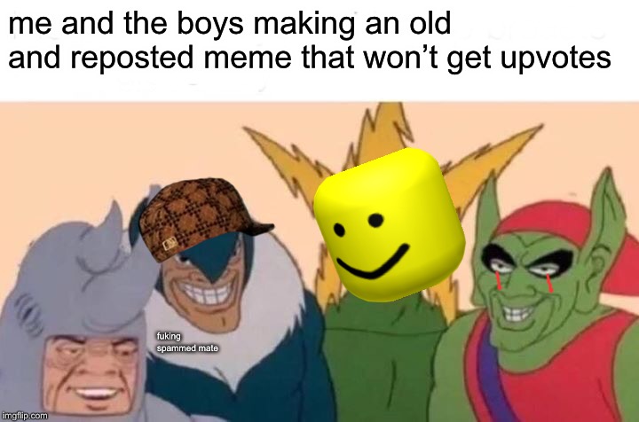 Me And The Boys Meme | me and the boys making an old and reposted meme that won’t get upvotes; fuking spammed mate | image tagged in memes,me and the boys | made w/ Imgflip meme maker