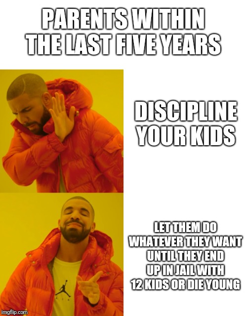 Sad sad truth. Kids need punishment   sometimes, boundaries, and to understand no means no. | PARENTS WITHIN THE LAST FIVE YEARS; DISCIPLINE YOUR KIDS; LET THEM DO WHATEVER THEY WANT UNTIL THEY END UP IN JAIL WITH 12 KIDS OR DIE YOUNG | image tagged in blank white template,memes,drake hotline bling,truth,kids,parents | made w/ Imgflip meme maker