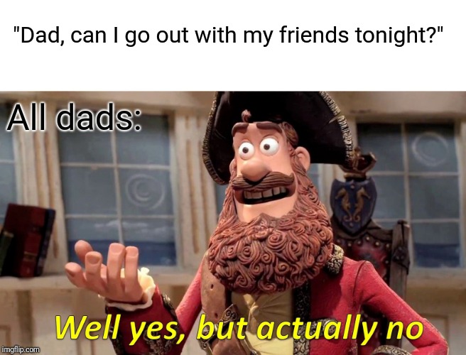 Parenting when I was young. Confusion. | "Dad, can I go out with my friends tonight?"; All dads: | image tagged in well yes but actually no,funny memes,dads,no,lol,teens | made w/ Imgflip meme maker