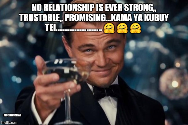 Leonardo Dicaprio Cheers | NO RELATIONSHIP IS EVER STRONG,, TRUSTABLE,, PROMISING...KAMA YA KUBUY TEI........................... 🤗 🤗 🤗; MOCHWICHWI | image tagged in memes,leonardo dicaprio cheers | made w/ Imgflip meme maker