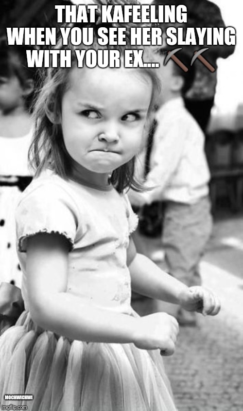 Angry Toddler | THAT KAFEELING WHEN YOU SEE HER SLAYING WITH YOUR EX.... ⛏️⛏️; MOCHWICHWI | image tagged in memes,angry toddler | made w/ Imgflip meme maker