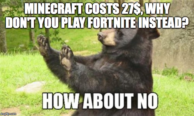 How About No Bear Meme | MINECRAFT COSTS 27$, WHY DON'T YOU PLAY FORTNITE INSTEAD? | image tagged in memes,how about no bear | made w/ Imgflip meme maker