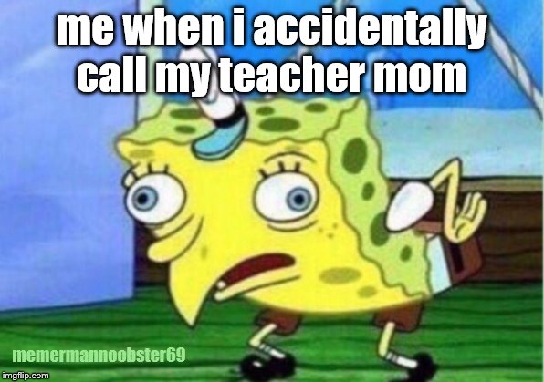 Mocking Spongebob | me when i accidentally call my teacher mom; memermannoobster69 | image tagged in memes,mocking spongebob | made w/ Imgflip meme maker
