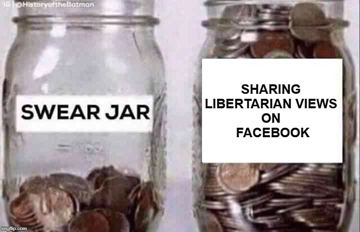 Swear jar | SHARING 
LIBERTARIAN VIEWS 
ON 
FACEBOOK | image tagged in swear jar | made w/ Imgflip meme maker