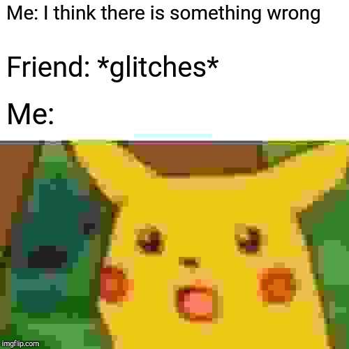 Surprised Pikachu Meme | Me: I think there is something wrong; Friend: *glitches*; Me: | image tagged in memes,surprised pikachu | made w/ Imgflip meme maker