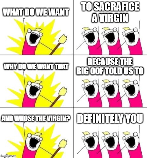 What Do We Want 3 Meme | WHAT DO WE WANT; TO SACRAFICE A VIRGIN; WHY DO WE WANT THAT; BECAUSE THE BIG OOF TOLD US TO; AND WHOSE THE VIRGIN? DEFINITELY YOU | image tagged in memes,what do we want 3 | made w/ Imgflip meme maker