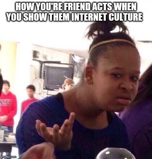 Black Girl Wat Meme | HOW YOU'RE FRIEND ACTS WHEN YOU SHOW THEM INTERNET CULTURE | image tagged in memes,black girl wat | made w/ Imgflip meme maker