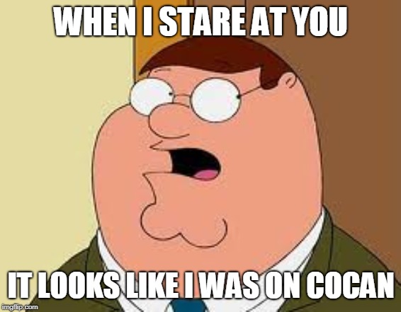 Family Guy Peter | WHEN I STARE AT YOU; IT LOOKS LIKE I WAS ON COCAN | image tagged in memes,family guy peter | made w/ Imgflip meme maker
