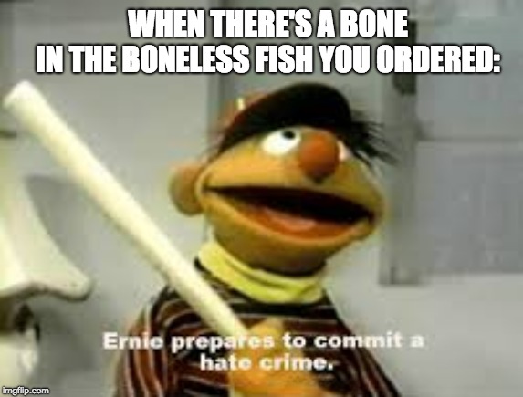 does this ever happen to you? | WHEN THERE'S A BONE
IN THE BONELESS FISH YOU ORDERED: | image tagged in ernie prepares to commit a hate crime,memes,funny memes,bones,fish,hate crime | made w/ Imgflip meme maker
