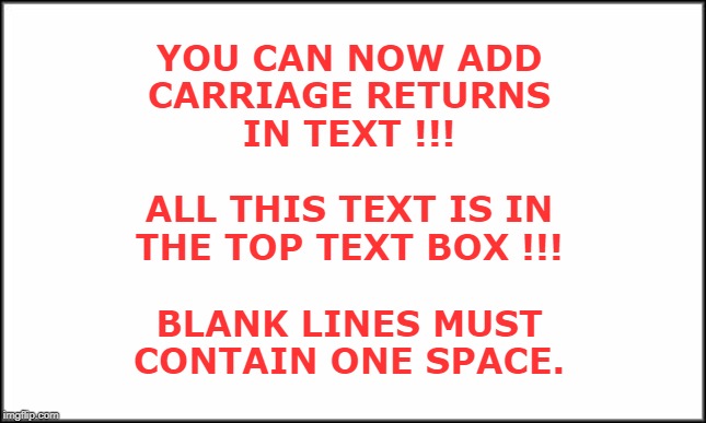 YOU CAN NOW ADD CARRIAGE RETURNS IN MEME TEXT | YOU CAN NOW ADD
CARRIAGE RETURNS
IN TEXT !!!
 
ALL THIS TEXT IS IN
THE TOP TEXT BOX !!!
 
BLANK LINES MUST
CONTAIN ONE SPACE. | image tagged in memes,rick75230 | made w/ Imgflip meme maker
