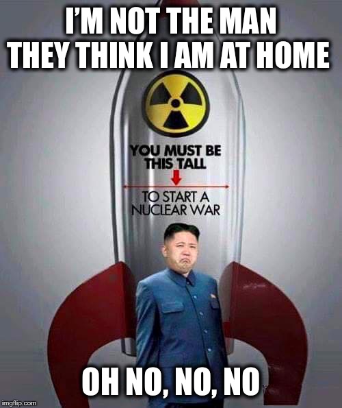 Kim Jong-un | I’M NOT THE MAN THEY THINK I AM AT HOME OH NO, NO, NO | image tagged in kim jong-un | made w/ Imgflip meme maker