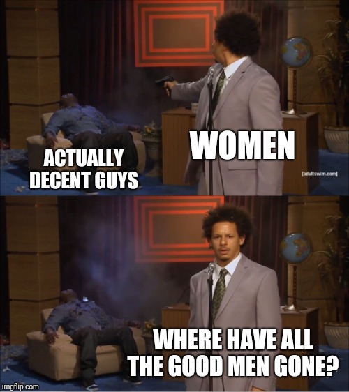 Who Killed Hannibal | WOMEN; ACTUALLY DECENT GUYS; WHERE HAVE ALL THE GOOD MEN GONE? | image tagged in memes,who killed hannibal | made w/ Imgflip meme maker