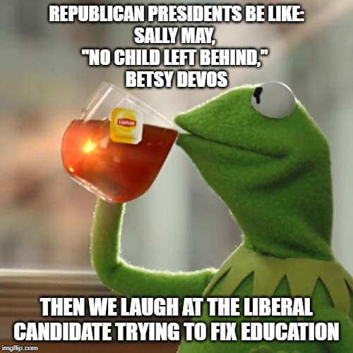 But That's None Of My Business | REPUBLICAN PRESIDENTS BE LIKE:
SALLY MAY, 
"NO CHILD LEFT BEHIND," 
BETSY DEVOS; THEN WE LAUGH AT THE LIBERAL CANDIDATE TRYING TO FIX EDUCATION | image tagged in memes,but thats none of my business,kermit the frog | made w/ Imgflip meme maker