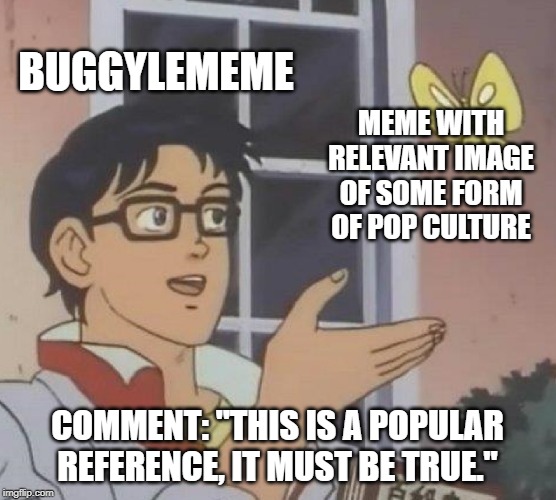 Is This A Pigeon | BUGGYLEMEME; MEME WITH RELEVANT IMAGE OF SOME FORM OF POP CULTURE; COMMENT: "THIS IS A POPULAR REFERENCE, IT MUST BE TRUE." | image tagged in memes,is this a pigeon | made w/ Imgflip meme maker