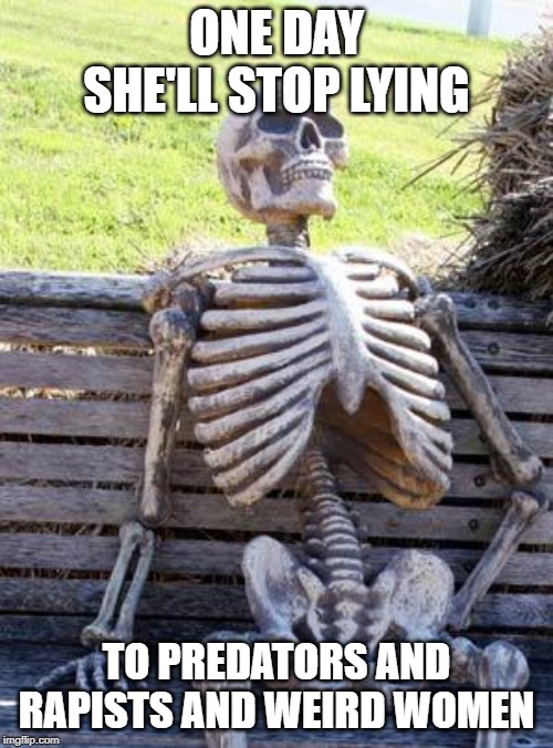 Waiting Skeleton Meme | ONE DAY SHE'LL STOP LYING; TO PREDATORS AND RAPISTS AND WEIRD WOMEN | image tagged in memes,waiting skeleton | made w/ Imgflip meme maker