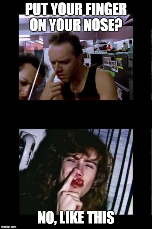 WHAT? | PUT YOUR FINGER ON YOUR NOSE? NO, LIKE THIS | image tagged in lars ulrich,dave mustaine,metallica,megadeth,metal | made w/ Imgflip meme maker