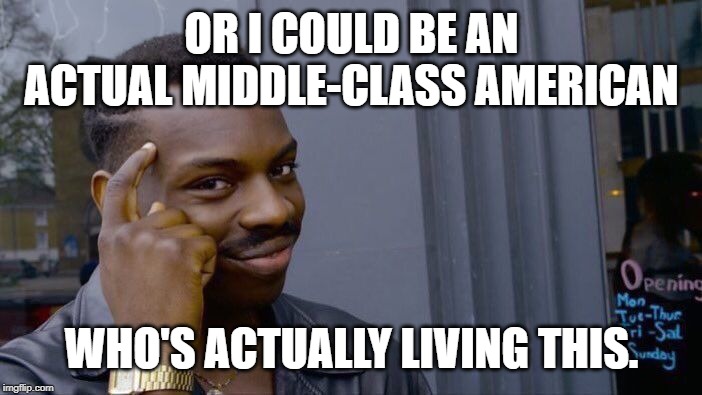 Roll Safe Think About It Meme | OR I COULD BE AN ACTUAL MIDDLE-CLASS AMERICAN WHO'S ACTUALLY LIVING THIS. | image tagged in memes,roll safe think about it | made w/ Imgflip meme maker