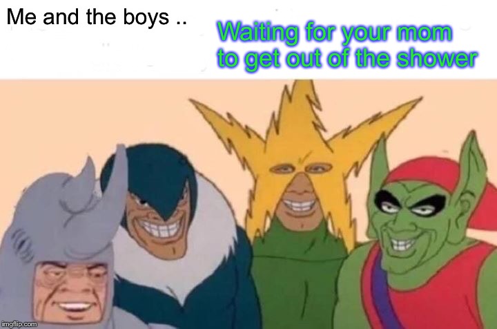 Me And The Boys Meme | Me and the boys .. Waiting for your mom to get out of the shower | image tagged in memes,me and the boys | made w/ Imgflip meme maker