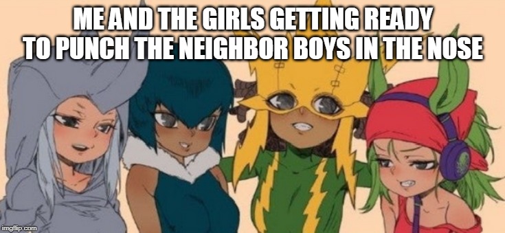 me and the girls | ME AND THE GIRLS GETTING READY TO PUNCH THE NEIGHBOR BOYS IN THE NOSE | image tagged in me and the girls | made w/ Imgflip meme maker