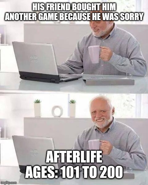 Hide the Pain Harold Meme | HIS FRIEND BOUGHT HIM ANOTHER GAME BECAUSE HE WAS SORRY AFTERLIFE
AGES: 101 TO 200 | image tagged in memes,hide the pain harold | made w/ Imgflip meme maker