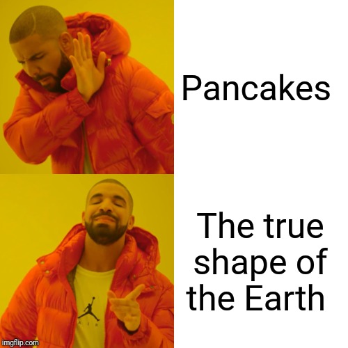 Drake Hotline Bling | Pancakes; The true shape of the Earth | image tagged in memes,drake hotline bling | made w/ Imgflip meme maker