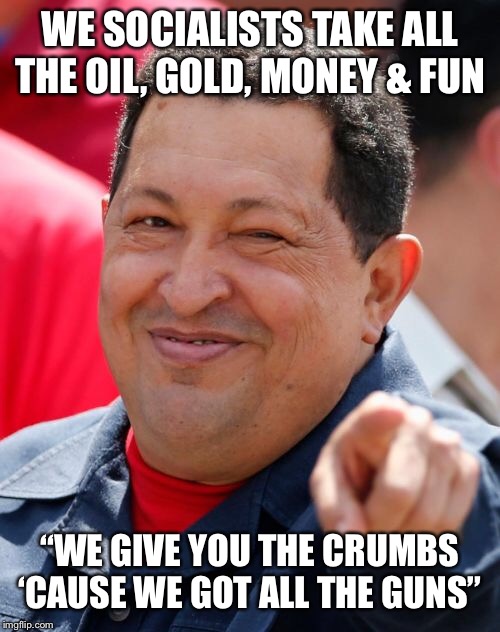 Chavez | WE SOCIALISTS TAKE ALL THE OIL, GOLD, MONEY & FUN; “WE GIVE YOU THE CRUMBS ‘CAUSE WE GOT ALL THE GUNS” | image tagged in memes,chavez | made w/ Imgflip meme maker