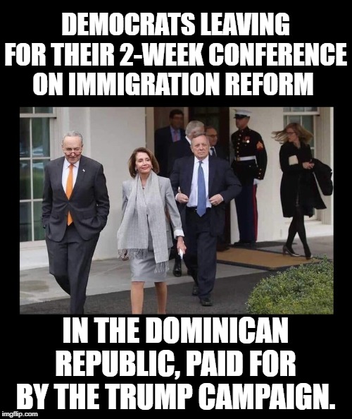 DEMOCRATS LEAVING FOR THEIR 2-WEEK CONFERENCE ON IMMIGRATION REFORM; IN THE DOMINICAN REPUBLIC, PAID FOR BY THE TRUMP CAMPAIGN. | image tagged in dems leaving wh | made w/ Imgflip meme maker