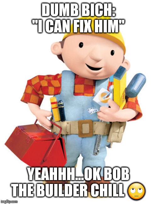 Bob The Builder | DUMB BICH: "I CAN FIX HIM"; YEAHHH...OK BOB THE BUILDER CHILL 🙄 | image tagged in bob the builder | made w/ Imgflip meme maker