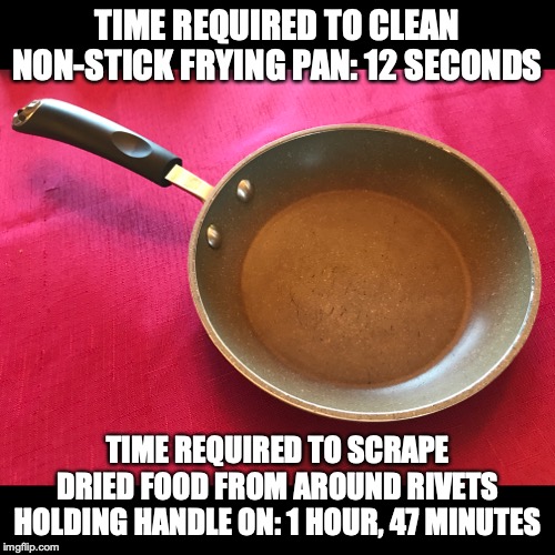 Non-stick... except for that part. | TIME REQUIRED TO CLEAN NON-STICK FRYING PAN: 12 SECONDS; TIME REQUIRED TO SCRAPE DRIED FOOD FROM AROUND RIVETS HOLDING HANDLE ON: 1 HOUR, 47 MINUTES | image tagged in non-stick,frying pan,stupid | made w/ Imgflip meme maker