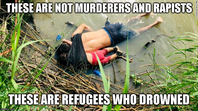 Shame on you Mr. President for your evil immigration policy! | THESE ARE NOT MURDERERS AND RAPISTS; THESE ARE REFUGEES WHO DROWNED | image tagged in immigrants,father and daughter drown,rio grande river,border | made w/ Imgflip meme maker