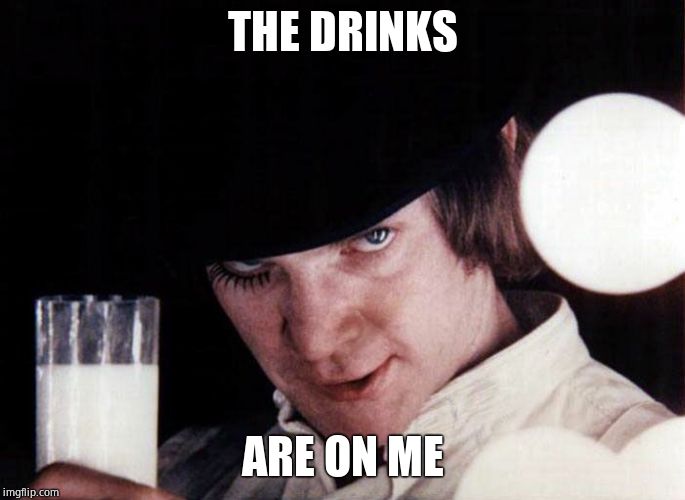 clockwork orange | THE DRINKS ARE ON ME | image tagged in clockwork orange | made w/ Imgflip meme maker