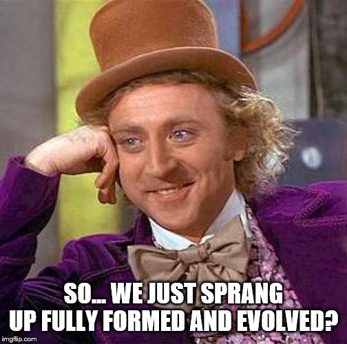 Creepy Condescending Wonka Meme | SO... WE JUST SPRANG UP FULLY FORMED AND EVOLVED? | image tagged in memes,creepy condescending wonka | made w/ Imgflip meme maker